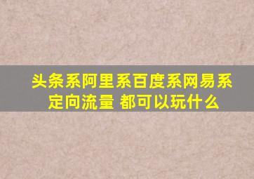 头条系阿里系百度系网易系 定向流量 都可以玩什么